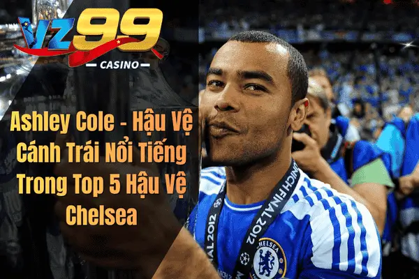 Top 5 Hậu Vệ Chelsea Xuất Sắc Nhất Mọi Thời Đại Trong Lịch Sử The Blues Ashley Cole – Hậu Vệ Cánh Trái Nổi Tiếng Trong Top 5 Hậu Vệ Chelsea