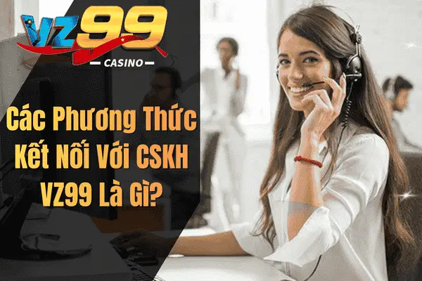 Liên Hệ VZ99 – Hướng Dẫn Chi Tiết Cho Người Chơi Các Phương Thức Kết Nối Với CSKH VZ99 Là Gì?
