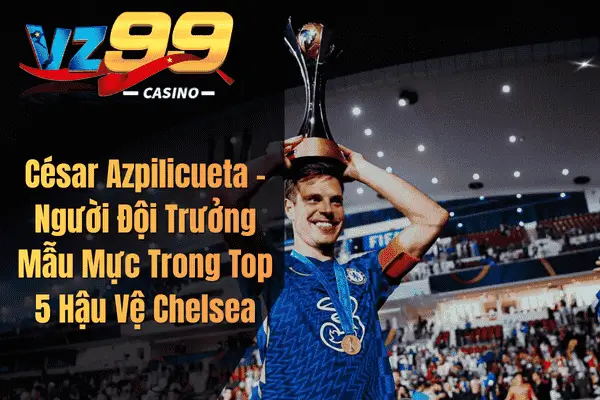 Top 5 Hậu Vệ Chelsea Xuất Sắc Nhất Mọi Thời Đại Trong Lịch Sử The Blues César Azpilicueta – Người Đội Trưởng Mẫu Mực Trong Top 5 Hậu Vệ Chelsea
