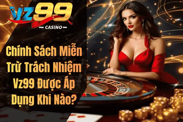 Quy Định Miễn Trừ Trách Nhiệm Khi Tham Gia VZ99 Chính Sách Miễn Trừ Trách Nhiệm Vz99 Được Áp Dụng Khi Nào?