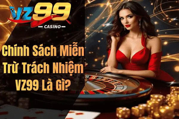 Quy Định Miễn Trừ Trách Nhiệm Khi Tham Gia VZ99 Chính Sách Miễn Trừ Trách Nhiệm VZ99 Là Gì?