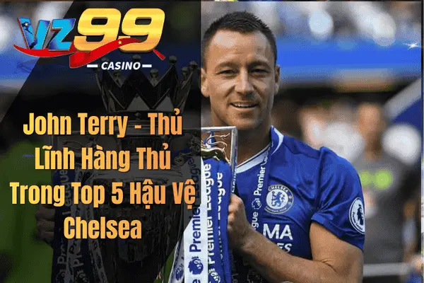Top 5 Hậu Vệ Chelsea Xuất Sắc Nhất Mọi Thời Đại Trong Lịch Sử The Blues John Terry – Thủ Lĩnh Hàng Thủ Trong Top 5 Hậu Vệ Chelsea