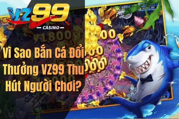 Bắn Cá Đổi Thưởng – Trải Nghiệm Săn Cá Hấp Dẫn Cùng VZ99 Vì Sao Bắn Cá Đổi Thưởng VZ99 Thu Hút Người Chơi?