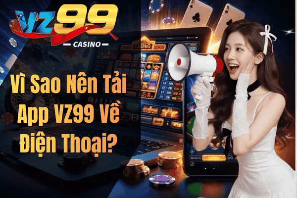 Tải App VZ99 – Hướng Dẫn Cài Đặt Nhanh Chóng Cho Android & iOS Vì Sao Nên Tải App VZ99 Về Điện Thoại?