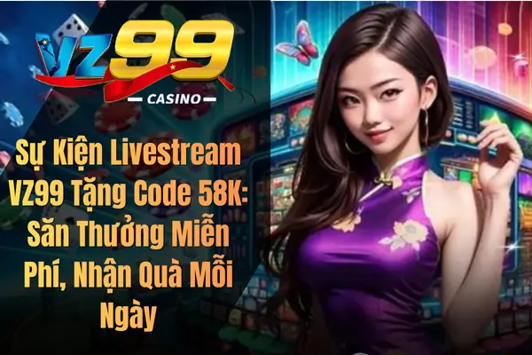 Sự Kiện Livestream VZ99 Tặng Code 58K: Săn Thưởng Miễn Phí, Nhận Quà Mỗi Ngày